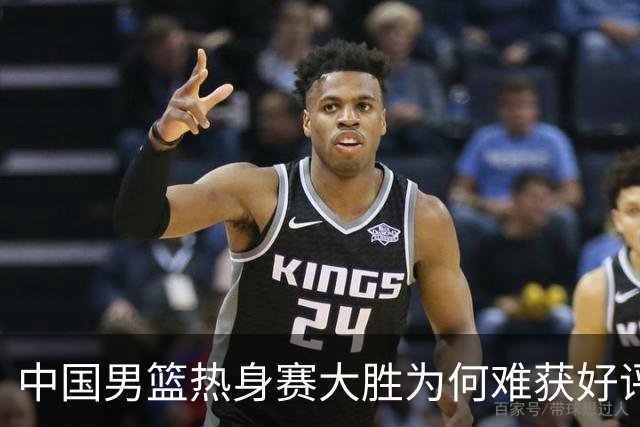 中国男篮热身赛大胜为何难获好评？两大败笔引热议！