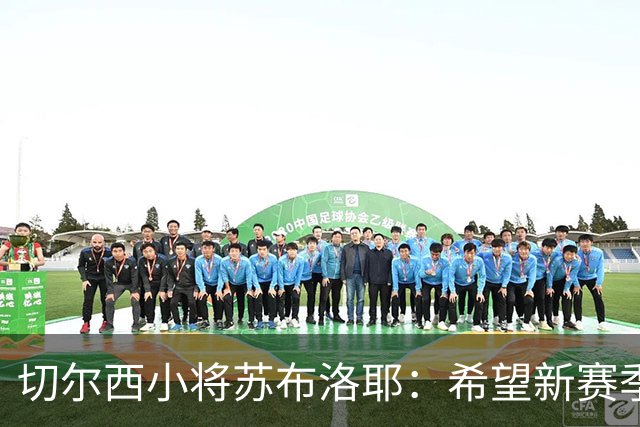 切尔西小将苏布洛耶：希望新赛季能在一线队获得一些机会