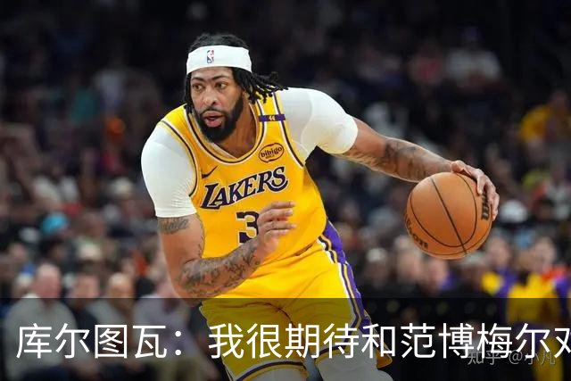 库尔图瓦：我很期待和范博梅尔对话；9月份的欧国联我想休息
